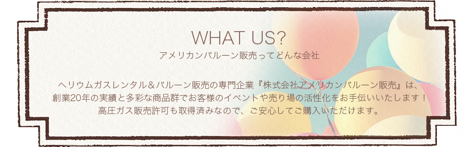 アメリカンバルーンってどんな会社？│ヘリウムガスレンタル＆バルーン販売の専門企業『株式会社アメリカンバルーン販売』は、創業20年の実績と多彩な商品群でお客様のイベントや売り場の活性化をお手伝いいたします！高圧ガス販売許可も取得済みなので、ご安心してご購入いただけます。